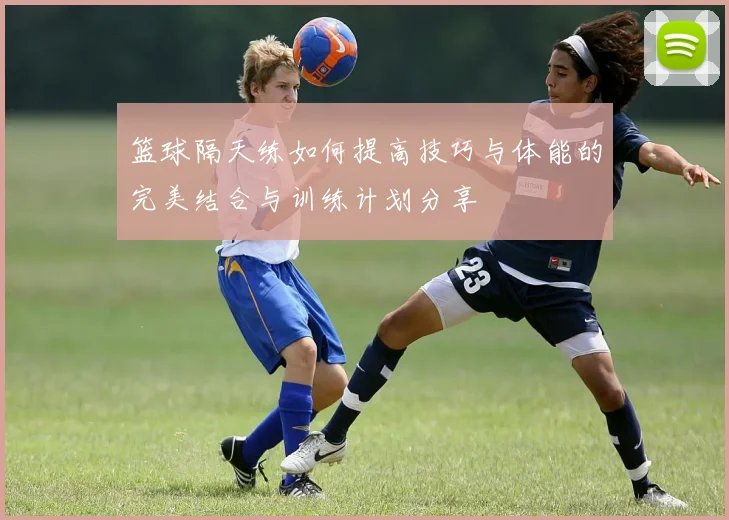 篮球隔天练如何提高技巧与体能的完美结合与训练计划分享