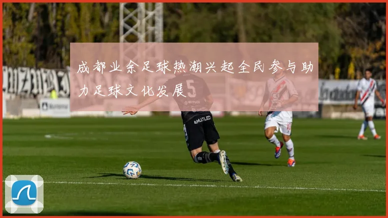 成都业余足球热潮兴起全民参与助力足球文化发展