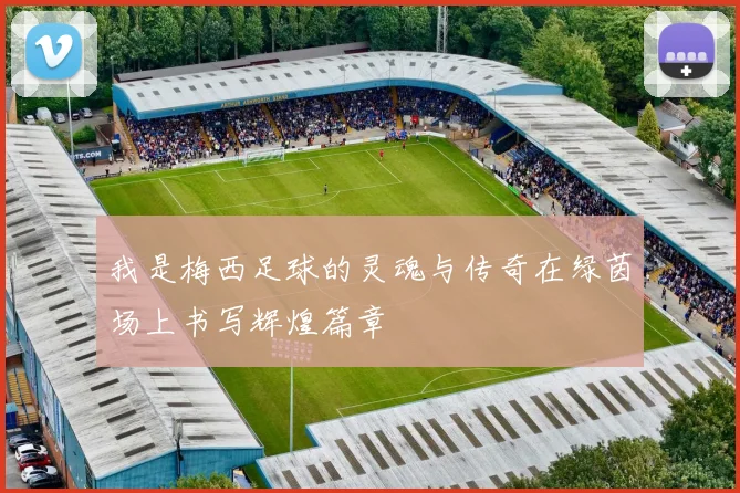 我是梅西足球的灵魂与传奇在绿茵场上书写辉煌篇章