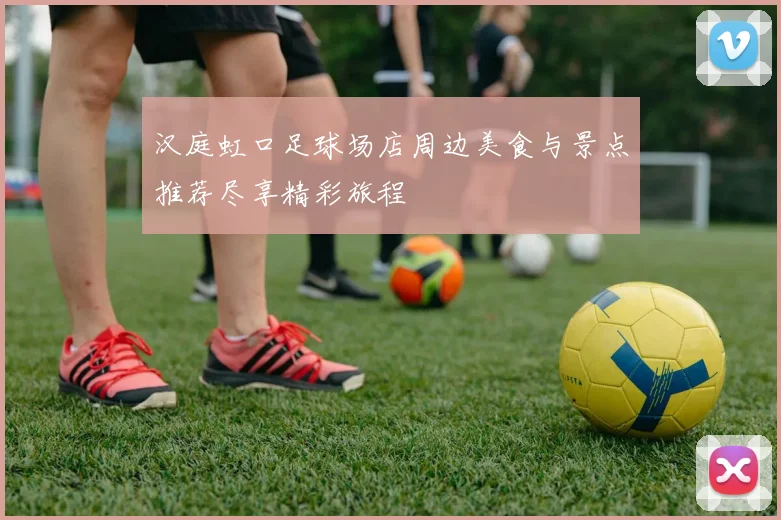 汉庭虹口足球场店周边美食与景点推荐尽享精彩旅程