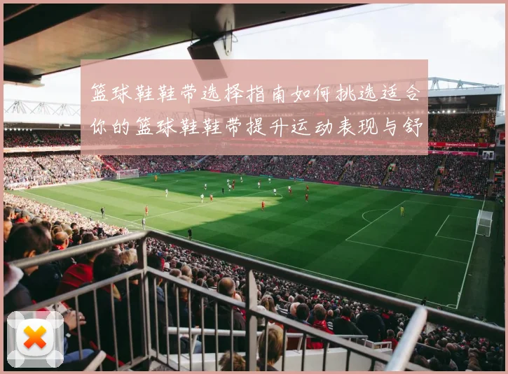 篮球鞋鞋带选择指南如何挑选适合你的篮球鞋鞋带提升运动表现与舒适度