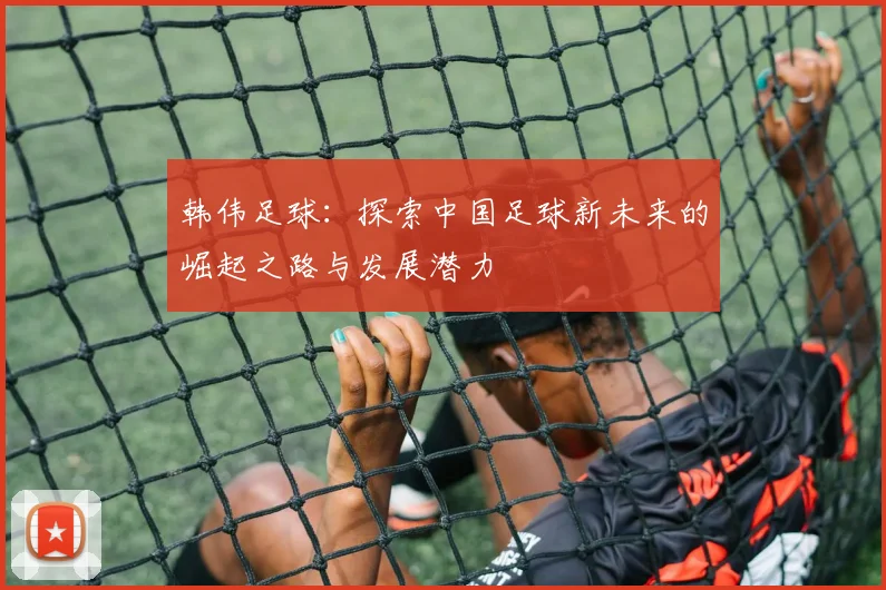 韩伟足球：探索中国足球新未来的崛起之路与发展潜力