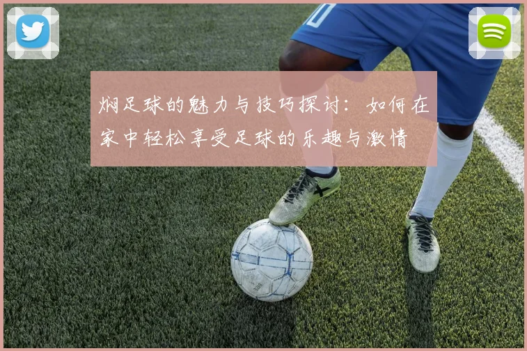 焖足球的魅力与技巧探讨：如何在家中轻松享受足球的乐趣与激情