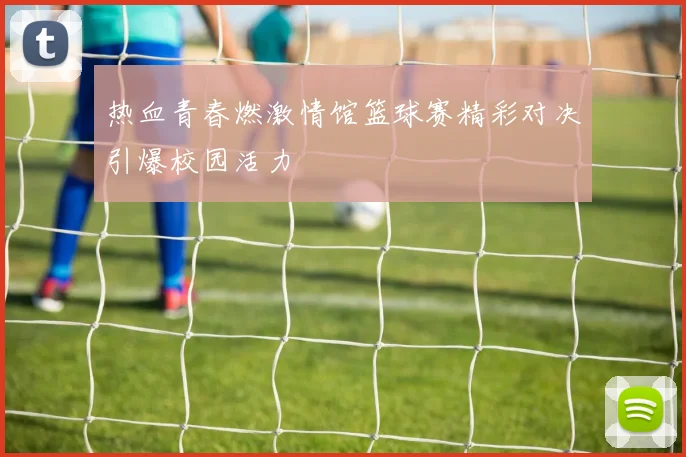 热血青春燃激情馆篮球赛精彩对决引爆校园活力