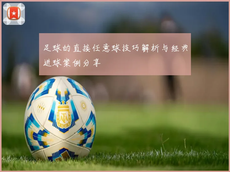 足球的直接任意球技巧解析与经典进球案例分享