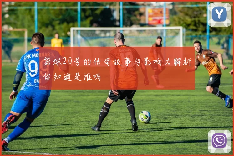 篮球20号的传奇故事与影响力解析你知道是谁吗