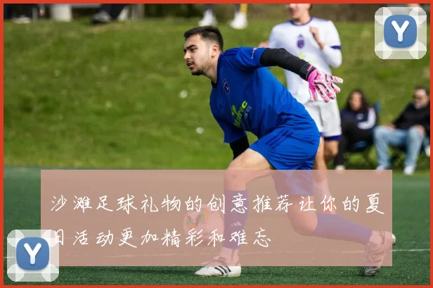 沙滩足球礼物的创意推荐让你的夏日活动更加精彩和难忘