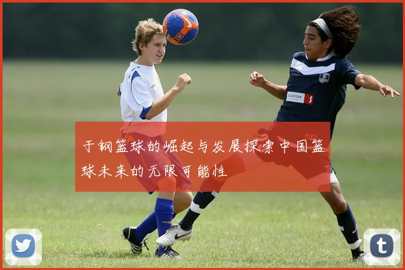 于钢篮球的崛起与发展探索中国篮球未来的无限可能性