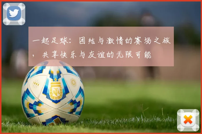 一起足球：团结与激情的赛场之旅，共享快乐与友谊的无限可能