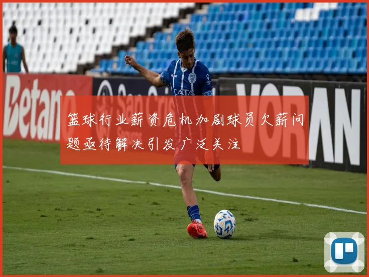 篮球行业薪资危机加剧球员欠薪问题亟待解决引发广泛关注