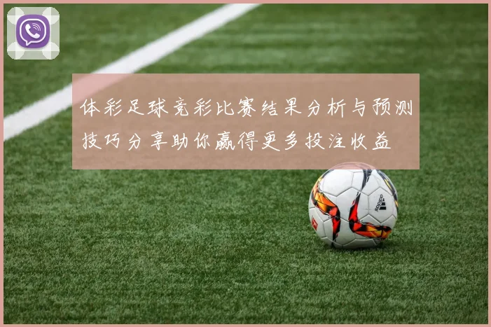 体彩足球竞彩比赛结果分析与预测技巧分享助你赢得更多投注收益