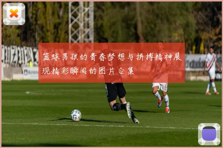 篮球男孩的青春梦想与拼搏精神展现精彩瞬间的图片合集